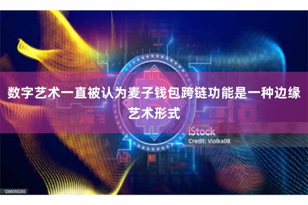 数字艺术一直被认为麦子钱包跨链功能是一种边缘艺术形式