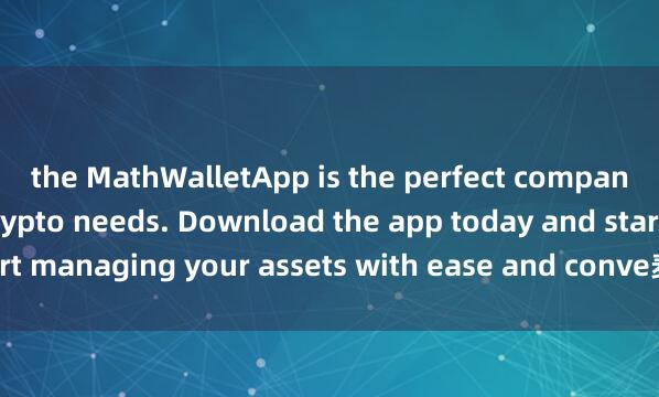 the MathWalletApp is the perfect companion for all your crypto needs. Download the app today and start managing your assets with ease and conve麦子钱包跨链功能nience.